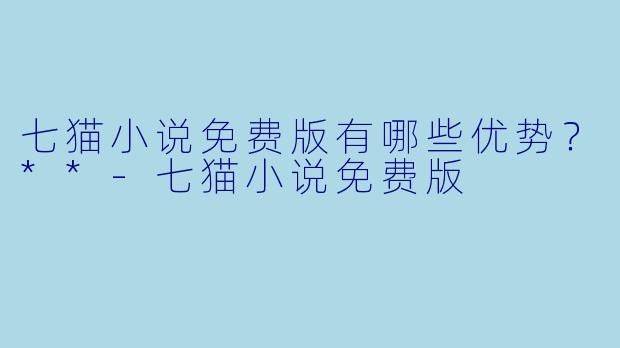 七猫小说免费版有哪些优势?**