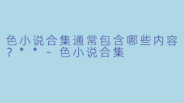 色小说合集通常包含哪些内容？**-色小说合集