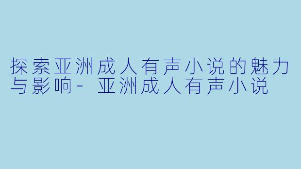 探索亚洲成人有声小说的魅力与影响-亚洲成人有声小说
