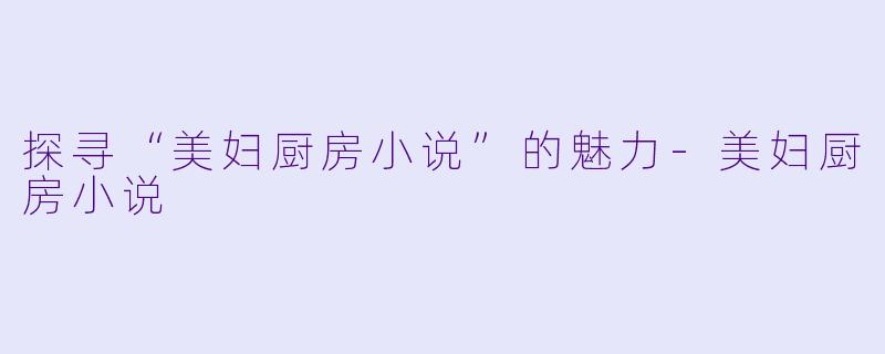 探寻“美妇厨房小说”的魅力-美妇厨房小说