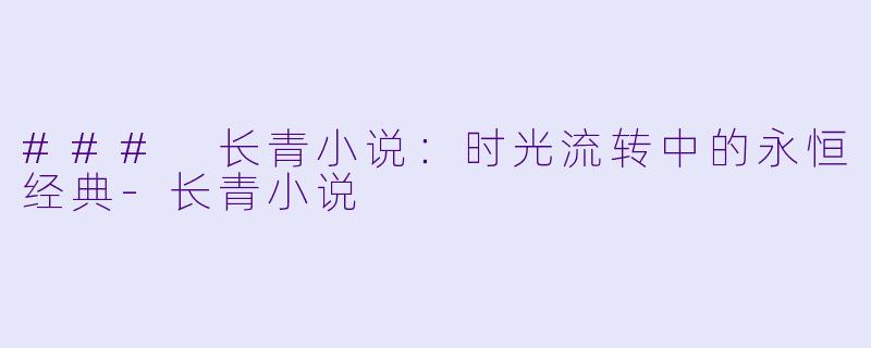 ### 长青小说：时光流转中的永恒经典-长青小说