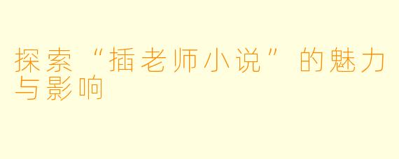 探索“插老师小说”的魅力与影响
