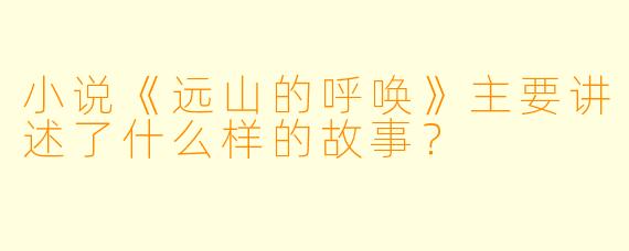 小说《远山的呼唤》主要讲述了什么样的故事？