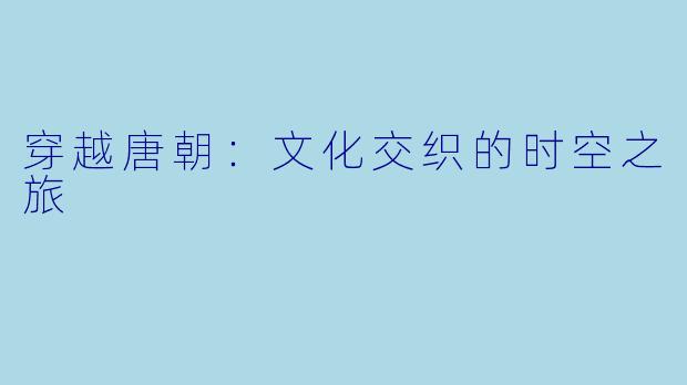 穿越唐朝:文化交织的时空之旅