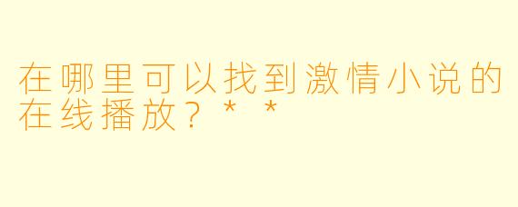 在哪里可以找到激情小说的在线播放？**