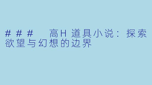### 高H道具小说：探索欲望与幻想的边界