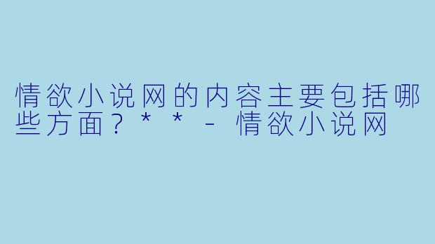 情欲小说网的内容主要包括哪些方面？**