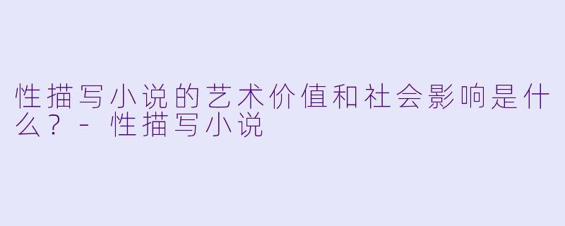 性描写小说的艺术价值和社会影响是什么？-性描写小说