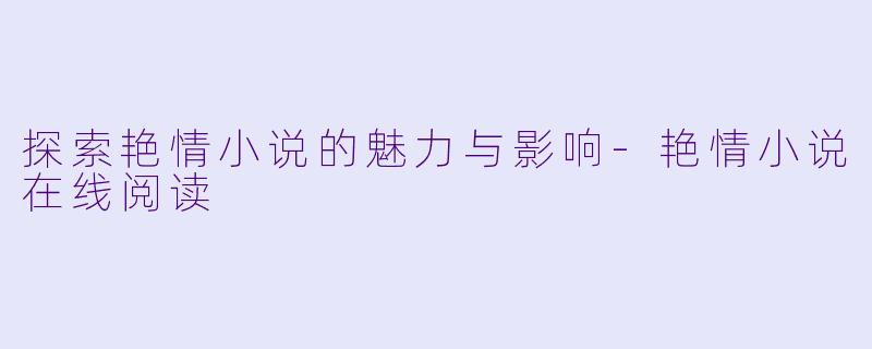 探索艳情小说的魅力与影响-艳情小说在线阅读