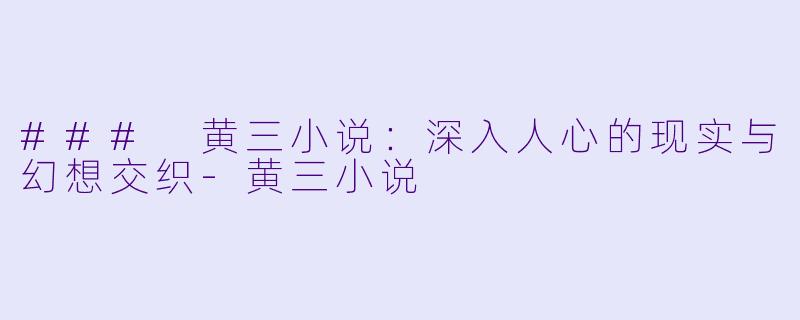 ### 黄三小说:深入人心的现实与幻想交织-黄三小说
