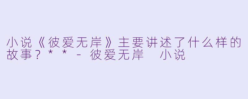 小说《彼爱无岸》主要讲述了什么样的故事?**