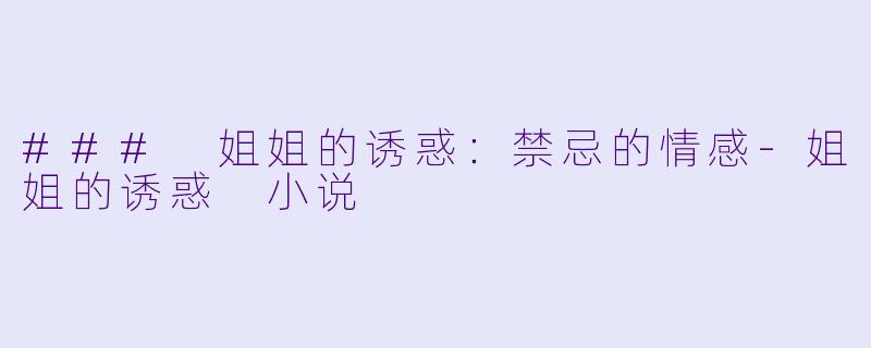 ### 姐姐的诱惑：禁忌的情感-姐姐的诱惑 小说