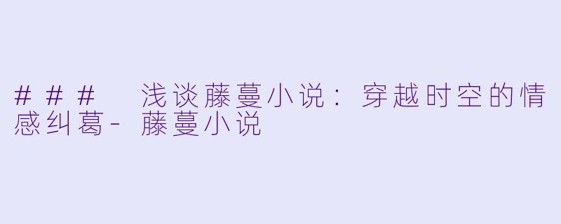 ### 浅谈藤蔓小说：穿越时空的情感纠葛-藤蔓小说