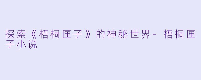 探索《梧桐匣子》的神秘世界-梧桐匣子小说