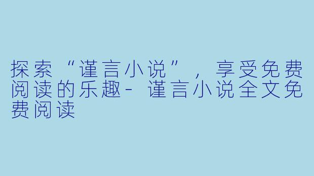 探索“谨言小说”，享受免费阅读的乐趣-谨言小说全文免费阅读