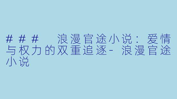 ### 浪漫官途小说：爱情与权力的双重追逐-浪漫官途小说