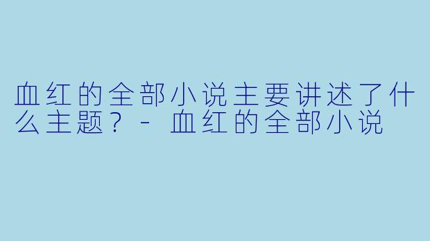 血红的全部小说主要讲述了什么主题？-血红的全部小说