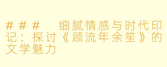 ### 细腻情感与时代印记：探讨《顾流年余笙》的文学魅力