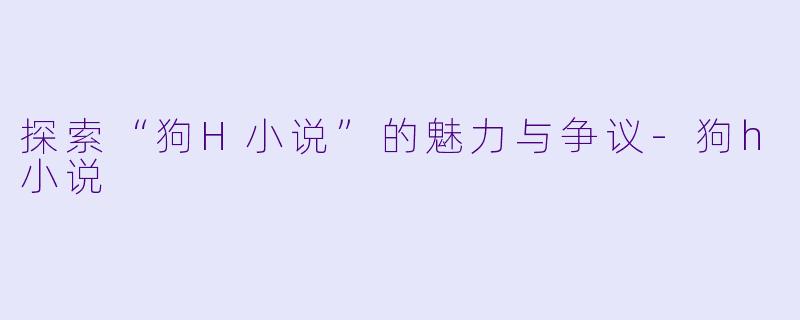 探索“狗H小说”的魅力与争议-狗h小说