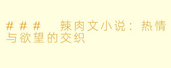 ### 辣肉文小说：热情与欲望的交织