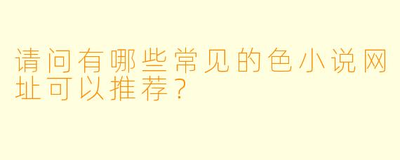 请问有哪些常见的色小说网址可以推荐？