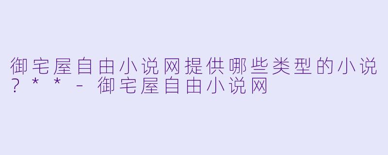 御宅屋自由小说网提供哪些类型的小说?**