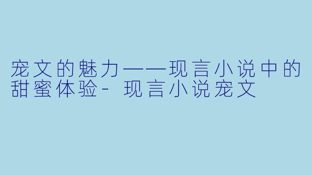 宠文的魅力——现言小说中的甜蜜体验-现言小说宠文