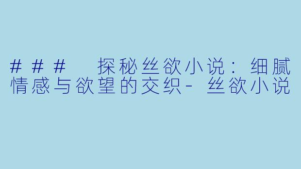 ### 探秘丝欲小说：细腻情感与欲望的交织-丝欲小说