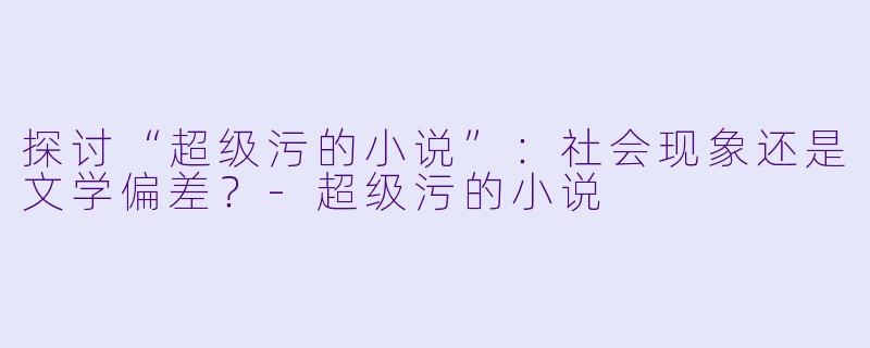 探讨“超级污的小说”：社会现象还是文学偏差？-超级污的小说