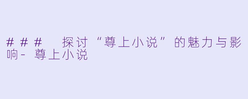 ### 探讨“尊上小说”的魅力与影响