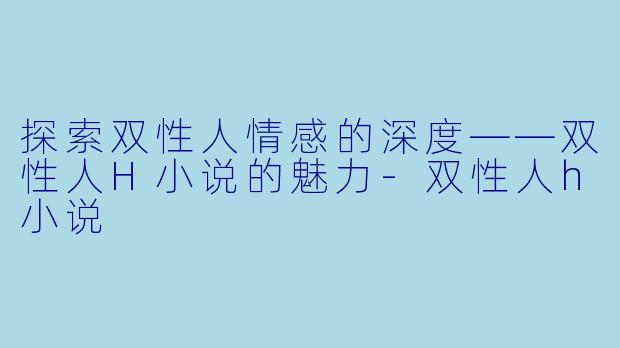 探索双性人情感的深度——双性人H小说的魅力-双性人h小说