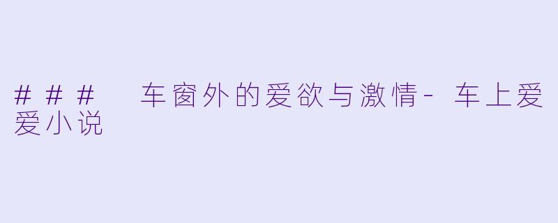 ### 车窗外的爱欲与激情-车上爱爱小说