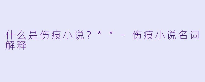什么是伤痕小说？**-伤痕小说名词解释