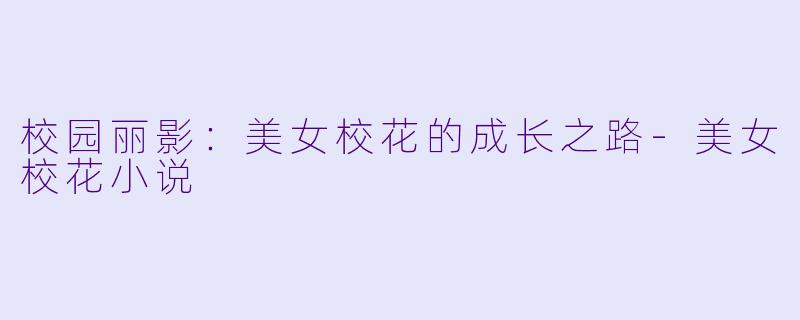 校园丽影：美女校花的成长之路-美女校花小说