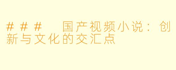 ### 国产视频小说：创新与文化的交汇点