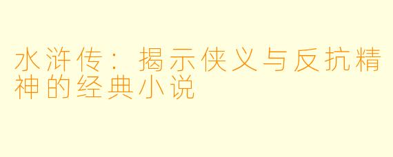 水浒传：揭示侠义与反抗精神的经典小说