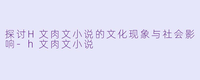 探讨H文肉文小说的文化现象与社会影响-h文肉文小说