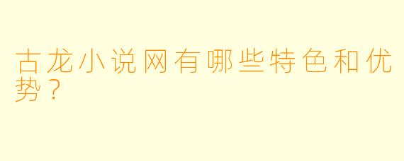 古龙小说网有哪些特色和优势?