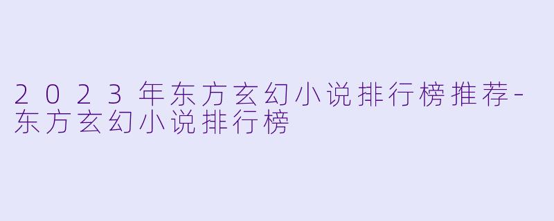 2023年东方玄幻小说排行榜推荐-东方玄幻小说排行榜
