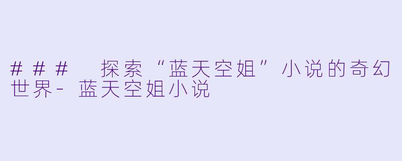 ### 探索“蓝天空姐”小说的奇幻世界-蓝天空姐小说