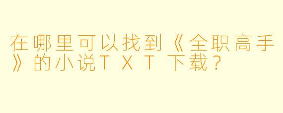 在哪里可以找到《全职高手》的小说TXT下载？