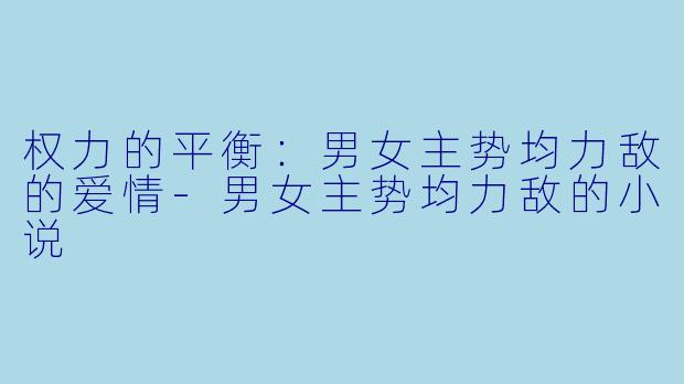 权力的平衡:男女主势均力敌的爱情-男女主势均力敌的小说