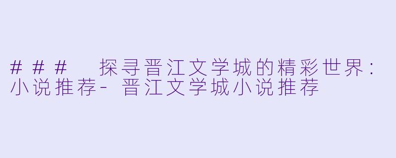 ### 探寻晋江文学城的精彩世界：小说推荐-晋江文学城小说推荐