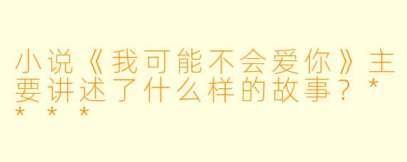 小说《我可能不会爱你》主要讲述了什么样的故事？****