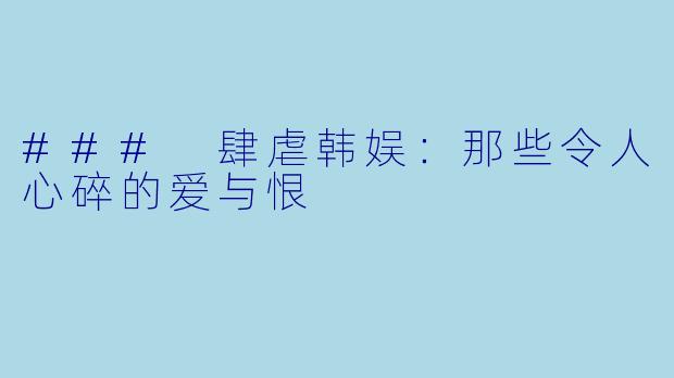 ### 肆虐韩娱：那些令人心碎的爱与恨