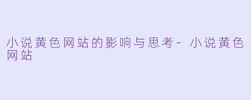 小说黄色网站的影响与思考-小说黄色网站
