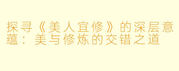 探寻《美人宜修》的深层意蕴：美与修炼的交错之道