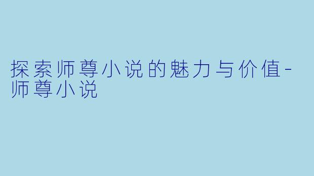 探索师尊小说的魅力与价值-师尊小说