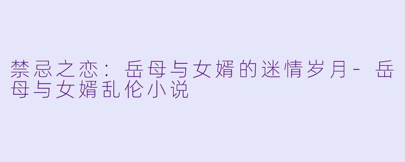 禁忌之恋：岳母与女婿的迷情岁月-岳母与女婿乱伦小说