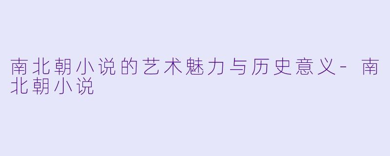 南北朝小说的艺术魅力与历史意义-南北朝小说